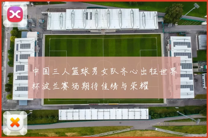 中国三人篮球男女队齐心出征世界杯波兰赛场期待佳绩与荣耀