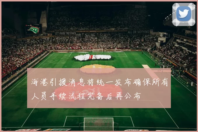海港引援消息将统一发布确保所有人员手续流程完备后再公布