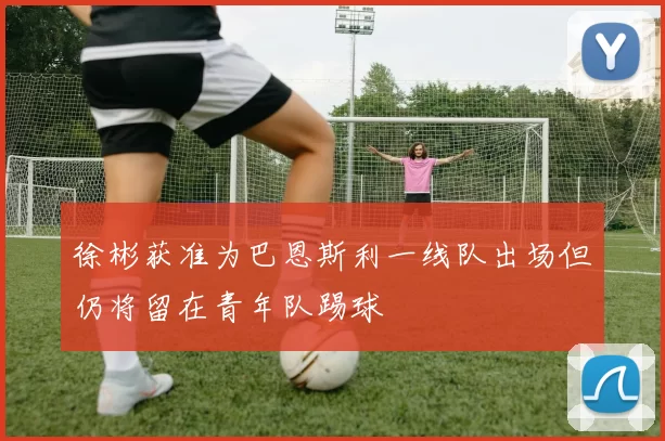 徐彬获准为巴恩斯利一线队出场但仍将留在青年队踢球