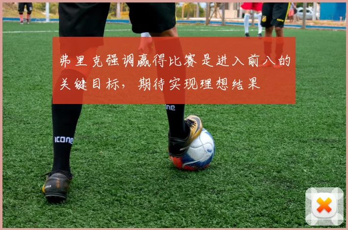 弗里克强调赢得比赛是进入前八的关键目标，期待实现理想结果