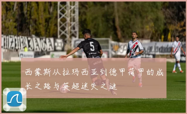 西蒙斯从拉玛西亚到德甲荷甲的成长之路与英超迷失之谜
