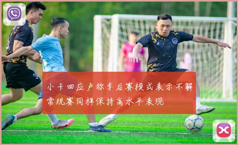 小卡回应卢称季后赛模式表示不解常规赛同样保持高水平表现