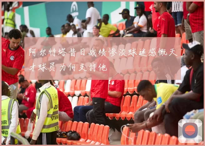 阿尔特塔昔日战绩惨淡球迷感慨天才球员为何支持他