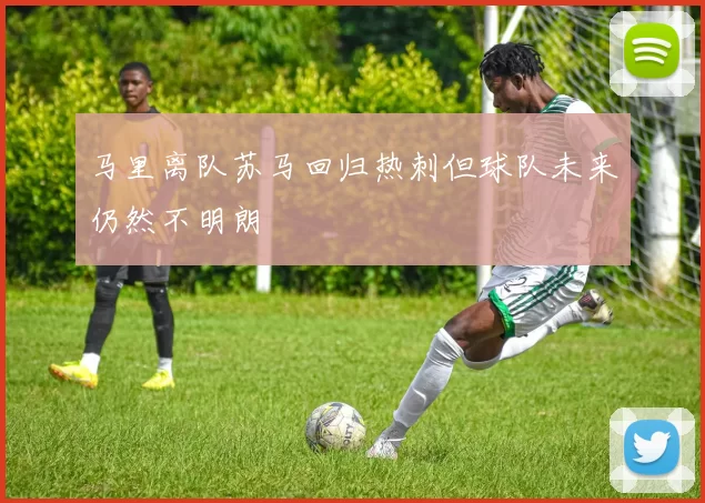 马里离队苏马回归热刺但球队未来仍然不明朗